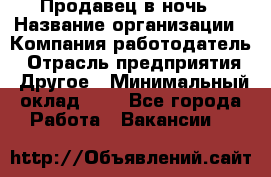 Продавец в ночь › Название организации ­ Компания-работодатель › Отрасль предприятия ­ Другое › Минимальный оклад ­ 1 - Все города Работа » Вакансии   